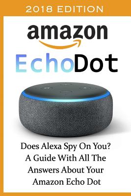 Amazon Echo Dot 2018: Does Alexa Spy On You? A Guide With All The Answers About Your Amazon Echo Dot: (3rd Generation, Amazon Echo, Dot, Ech By Adam Adam Cover Image
