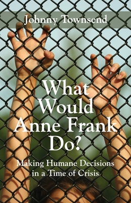 What Would Anne Frank Do?: Making Humane Decisions in a Time of Crisis By Johnny Townsend Cover Image