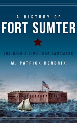 A History of Fort Sumter: Building a Civil War Landmark By M. Patrick Hendrix Cover Image