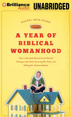 A Year of Biblical Womanhood: How a Liberated Woman Found Herself Sitting on Her Roof, Covering Her Head, and Calling Her Husband A Year of Biblical Womanhood: How a Liberated Woman Found Herself Sitting on Her Roof, Covering Her Head, and Calling Her Husband