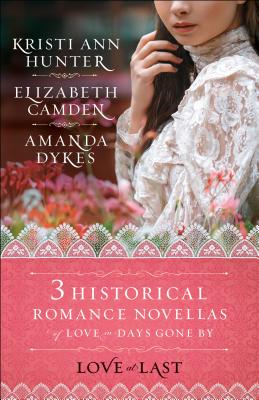 Love at Last: Three Historical Romance Novellas of Love in Days Gone by By Elizabeth Camden, Amanda Dykes, Kristi Ann Hunter Cover Image