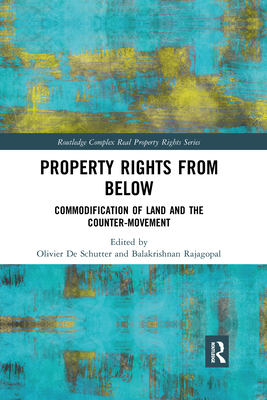Property Rights from Below: Commodification of Land and the Counter-Movement (Routledge Complex Real Property Rights) By Olivier de Schutter (Editor), Balakrishnan Rajagopal (Editor) Cover Image