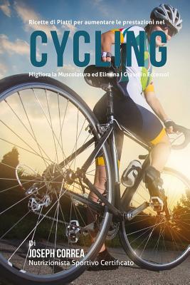 Ricette di Piatti per aumentare le prestazioni nel Cycling: Migliora la Muscolatura ed Elimina I Grassi in Eccesso! Cover Image