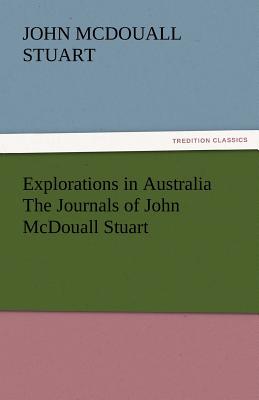 Explorations in Australia the Journals of John McDouall Stuart ...