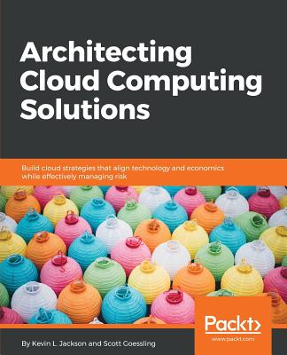 Architecting Cloud Computing Solutions: Build cloud strategies that align technology and economics while effectively managing risk By Kevin L. Jackson, Scott Goessling Cover Image
