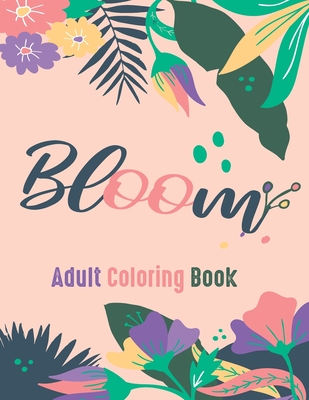 Bloom Adult Coloring Book: Beautiful Flower Garden Patterns and Botanical Floral Prints - Over 40 Designs of Relaxing Nature and Plants to Color. Cover Image