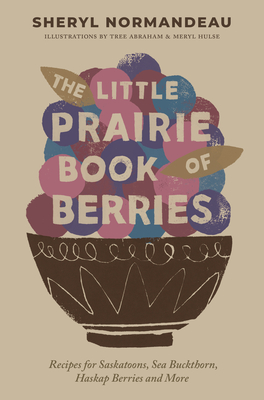 The Little Prairie Book of Berries: Recipes for Saskatoons, Sea Buckthorn, Haskap Berries and More By Sheryl Normandeau, Tree Abraham (Illustrator), Meryl Hulse (Illustrator) Cover Image