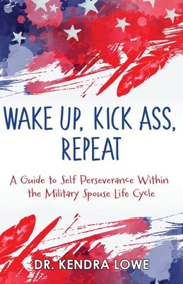 Wake Up, Kick Ass, Repeat: A Guide to Self Perseverance Within the Military Spouse Life Cycle By Kendra Lowe Cover Image