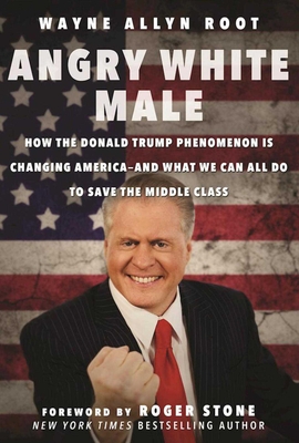 Angry White Male: How the Donald Trump Phenomenon is Changing America—and What We Can All Do to Save the Middle Class By Wayne Allyn Root, Roger Stone (Foreword by) Cover Image