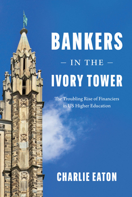 Bankers in the Ivory Tower: The Troubling Rise of Financiers in US Higher Education By Charlie Eaton Cover Image
