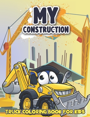 My Construction Truck Coloring Book for Kids: Awesome Construction Machinery, Trucks, Cranes, Dump Trucks, Cement Trucks and More Trucks Coloring Book Cover Image