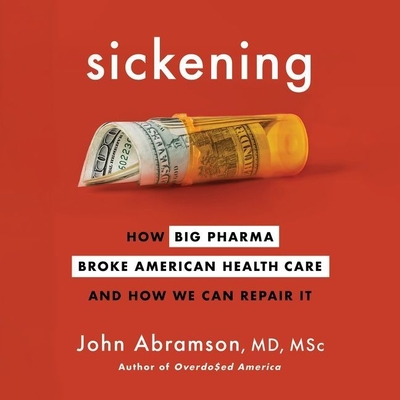 Sickening: How Big Pharma Broke American Health Care and How We Can Repair It By John Abramson, Kevin Stillwell (Read by) Cover Image