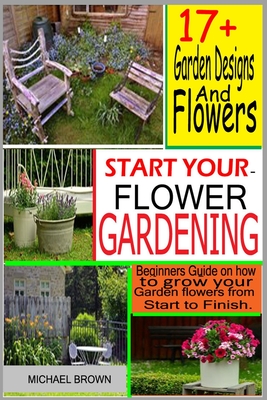 Start Your Flower Gardening: Beginner's Guide on How to Grow Your Flowers from Start to Finish By Michael Brown Cover Image
