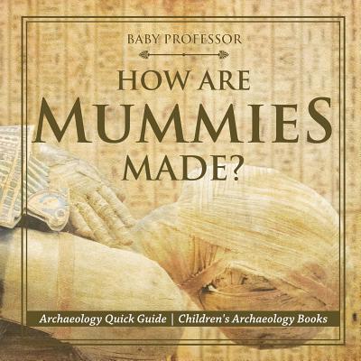 How Are Mummies Made? Archaeology Quick Guide Children's Archaeology Books By Baby Professor Cover Image