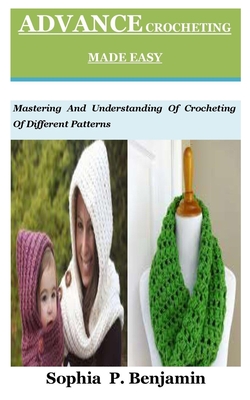 Advance Crocheting Made Easy: Mastering And Understanding Of Crocheting Of Different Patterns By Sophia P. Benjamin Cover Image