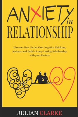 Anxiety in Relationship: Discover How To Get Over Negative Thinking, Jealousy and Build a Long-Lasting Relationship with your Partner By Julian Clarke Cover Image