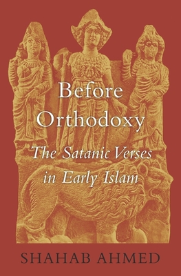 Before Orthodoxy: The Satanic Verses in Early Islam By Shahab Ahmed Cover Image