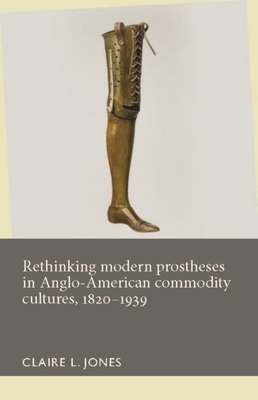 Rethinking Modern Prostheses in Anglo-American Commodity Cultures, 1820-1939 (Disability History)