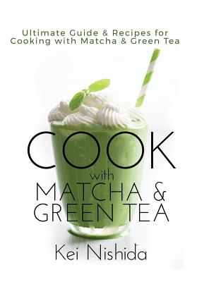 Cook with Matcha and Green Tea: Ultimate Guide & Recipes for Cooking with Matcha and Green Tea By Kei Nishida Cover Image