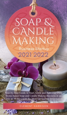 Soap and Candle Making Business Startup 2021-2022: Step-by-Step Guide to Start, Grow and Run your Own Home-based Soap and Candle Making Business in 30 Cover Image