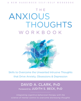 The Anxious Thoughts Workbook: Skills to Overcome the Unwanted Intrusive Thoughts That Drive Anxiety, Obsessions, and Depression By David A. Clark, Judith S. Beck (Foreword by) Cover Image
