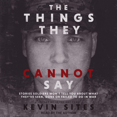 The Things They Cannot Say Lib/E: Stories Soldiers Won't Tell You about What They've Seen, Done or Failed to Do in War By Kevin Sites, Kevin Sites (Read by) Cover Image