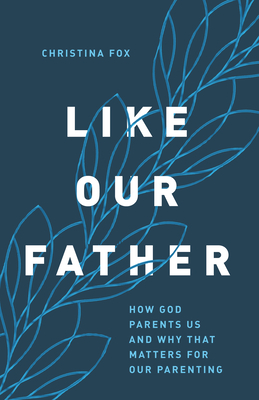 Like Our Father: How God Parents Us and Why that Matters for Our Parenting Cover Image