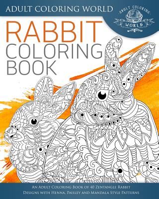 Rabbit Coloring Book: An Adult Coloring Book of 40 Zentangle Rabbit Designs with Henna, Paisley and Mandala Style Patterns (Animal Coloring Books for Adults #21)