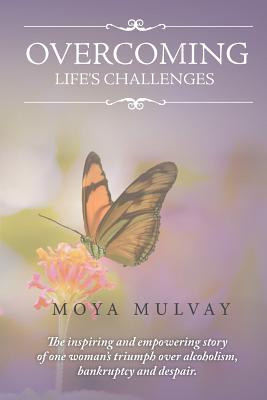 Overcoming Life's Challenges: The Inspiring and Empowering Story of One Woman's Triumph Over Alcoholism, Bankruptcy and Despair. By Moya G. Mulvay Cover Image
