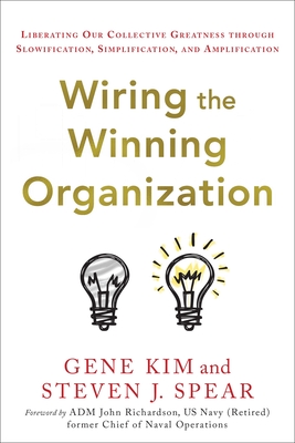 Wiring the Winning Organization: Liberating Our Collective Greatness Through Slowification, Simplification, and Amplification By Gene Kim, Steven J. Spear Cover Image
