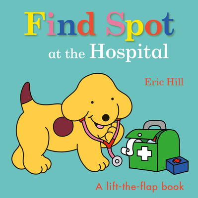 Find Spot at the Hospital: A Lift-the-Flap Book By Eric Hill, Eric Hill (Illustrator) Cover Image