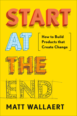 Start at the End: How to Build Products That Create Change By Matt Wallaert Cover Image