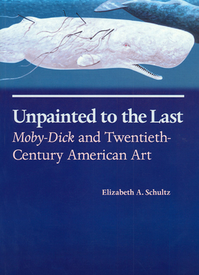 Unpainted to the Last: Moby-Dick and Twentieth-Century American Art By Elizabeth A. Schultz Cover Image
