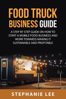 Food Truck Business Guide For Beginners: A STEP BY STEP GUIDE ON HOW TO START A MOBILE\sFOOD BUSINESS AND WORK TOWARDS MAKING IT SUSTAINABLE AND PROFI Cover Image