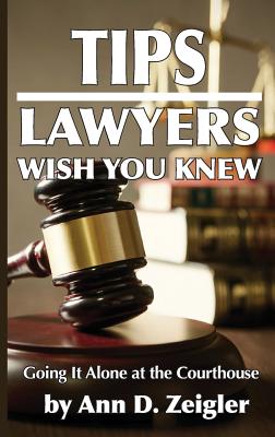 Tips Lawyers Wish You Knew: Going It Alone at the Courthouse By Ann D. Zeigler Cover Image