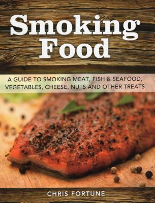 Smoking Food: A Guide to Smoking Meat, Fish & Seafood, Vegetables, Cheese, Nuts and Other Treats Cover Image