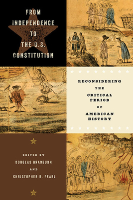 From Independence to the U.S. Constitution: Reconsidering the Critical Period of American History (Early American Histories) By Douglas Bradburn (Editor), Christopher R. Pearl (Editor) Cover Image