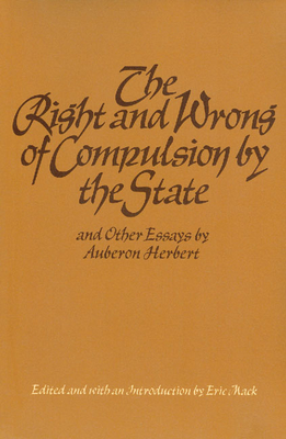 The Right and Wrong of Compulsion by the State, and Other Essays By Auberon Herbert, Eric Mack (Editor) Cover Image