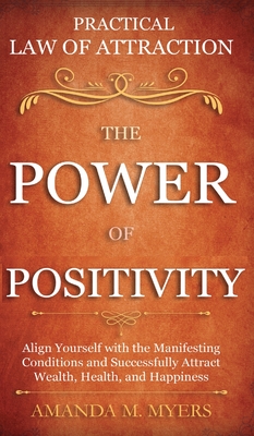 Practical Law of Attraction The Power of Positivity: Align Yourself with the Manifesting Conditions and Successfully Attract Wealth, Health, and Happi By Amanda M. Myers Cover Image