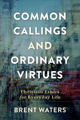 Common Callings and Ordinary Virtues: Christian Ethics for Everyday Life By Brent Waters Cover Image