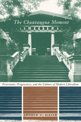 The Chautauqua Moment: Protestants, Progressives, and the Culture of Modern Liberalism (Religion and American Culture)