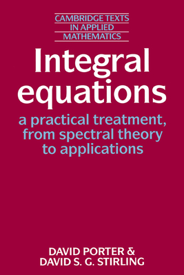 Integral Equations: A Practical Treatment, from Spectral Theory to Applications (Cambridge Texts in Applied Mathematics #5)