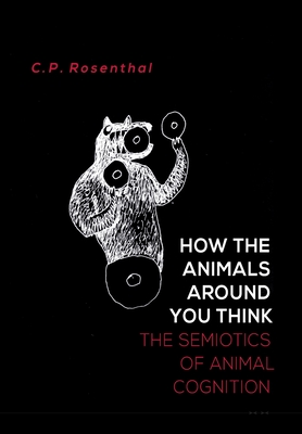 How the Animals Around You Think: The Semiotics of Animal Cognition By C. P. Rosenthal Cover Image