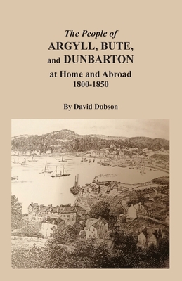 The People of Argyll, Bute, and Dunbarton at Home and Abroad, 1800-1850 By David Dobson Cover Image