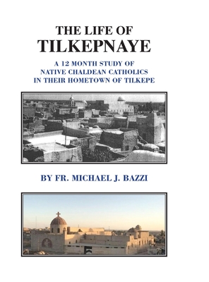 The Life of Tilkepnaye: A 12 Month Study of Native Chaldean Catholics in Their Hometown of Tilkepe By Michael J. Bazzi, Sally Ades (Editor), Roy Gessford (Prepared by) Cover Image