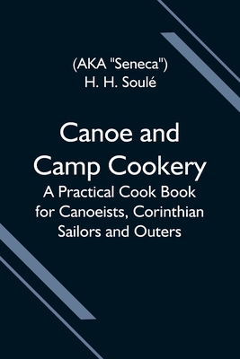 Canoe And Camp Cookery; A Practical Cook Book For Canoeists, Corinthian Sailors And Outers By H. H. Soulé Cover Image