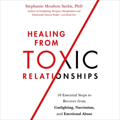 Healing from Toxic Relationships: 10 Essential Steps to Recover from Gaslighting, Narcissism, and Emotional Abuse By Stephanie Moulton Sarkis Cover Image