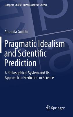 Pragmatic Idealism and Scientific Prediction: A Philosophical System and Its Approach to Prediction in Science (European Studies in Philosophy of Science #8) By Amanda Guillán Cover Image