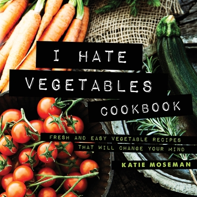 I Hate Vegetables Cookbook: Fresh and Easy Vegetable Recipes That Will Change Your Mind Cover Image