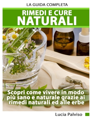 Rimedi E Cure Naturali - La Guida Completa. Scopri come vivere in modo più sano e naturale grazie ai rimedi naturali ed alle erbe. By Lucia Palviso Cover Image